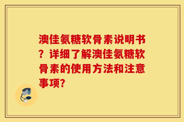 澳佳氨糖软骨素说明书？详细了解澳佳氨糖软骨素的使用方法和注意事项？