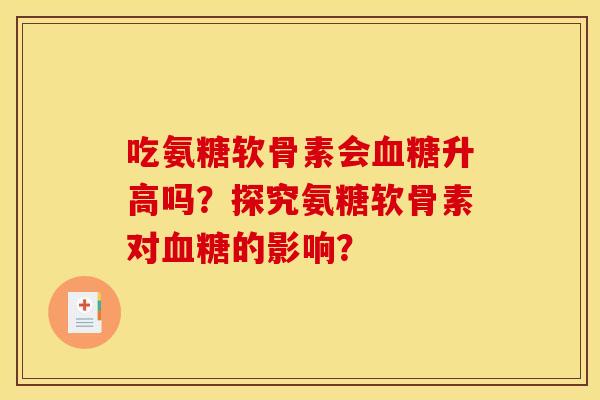 吃氨糖软骨素会血糖升高吗?探究氨糖软骨素对血糖的影响? 吃氨糖软骨素会血糖升高吗?探究氨糖软骨素对血糖的影响?