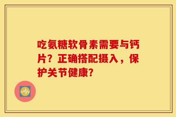 吃氨糖软骨素需要与钙片？正确搭配摄入，保护关节健康？