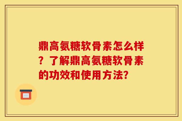鼎高氨糖软骨素怎么样?了解鼎高氨糖软骨素的功效和使用方法? 鼎高氨糖软骨素怎么样?了解鼎高氨糖软骨素的功效和使用方法?