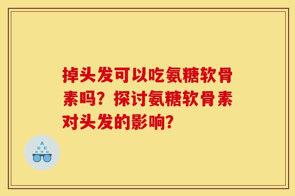 掉头发可以吃氨糖软骨素吗?探讨氨糖软骨素对头发的影响? 掉头发可以吃氨糖软骨素吗?探讨氨糖软骨素对头发的影响?