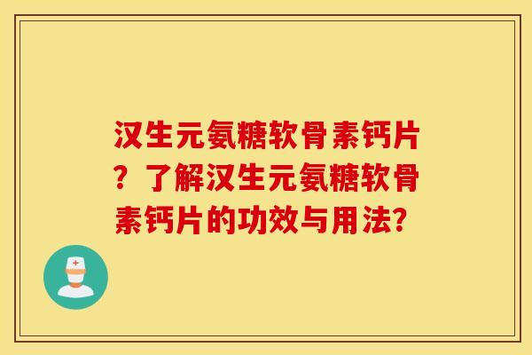 汉生元氨糖软骨素钙片？了解汉生元氨糖软骨素钙片的功效与用法？