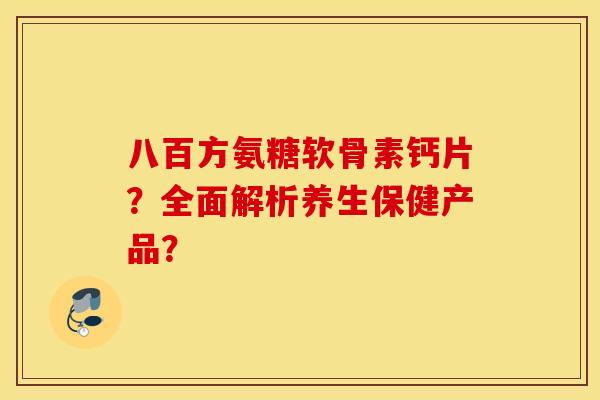 八百方氨糖软骨素钙片?全面解析养生保健产品? 八百方氨糖软骨素钙片?全面解析养生保健产品?