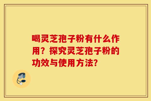 喝灵芝孢子粉有什么作用?探究灵芝孢子粉的功效与使用方法? 喝灵芝孢子粉有什么作用?探究灵芝孢子粉的功效与使用方法?