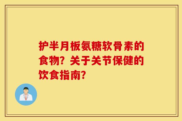护半月板氨糖软骨素的食物？关于关节保健的饮食指南？