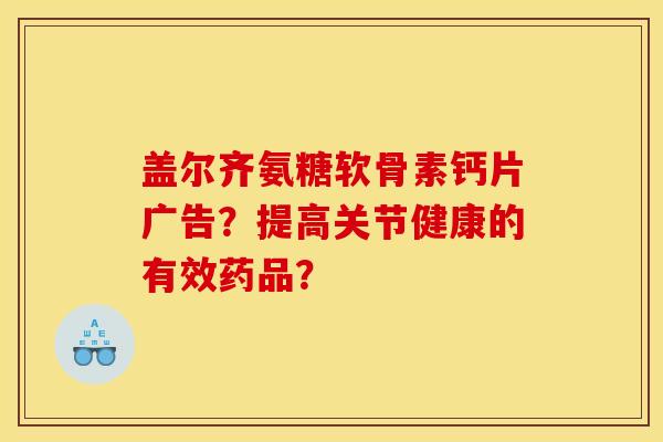 盖尔齐氨糖软骨素钙片广告？提高关节健康的有效药品？
