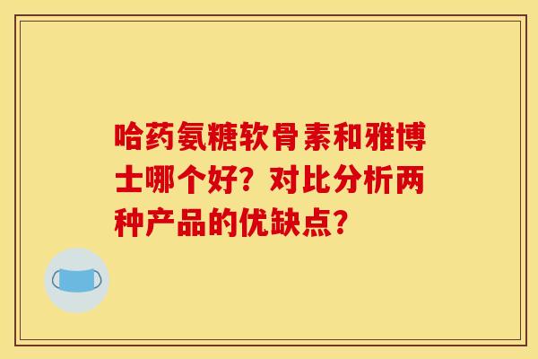 哈药氨糖软骨素和雅博士哪个好？对比分析两种产品的优缺点？