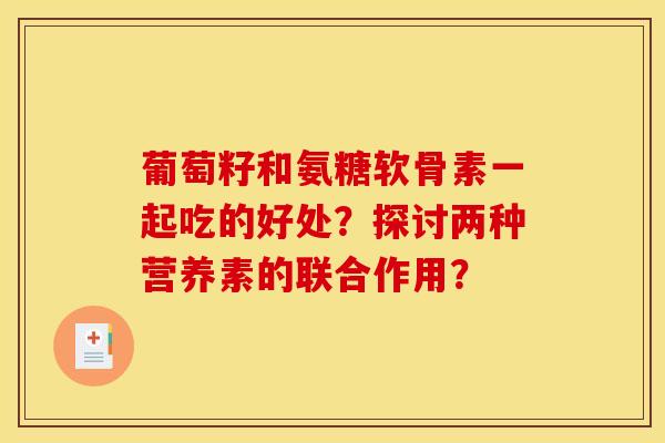 葡萄籽和氨糖软骨素一起吃的好处？探讨两种营养素的联合作用？
