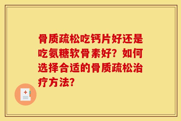 骨质疏松吃钙片好还是吃氨糖软骨素好？如何选择合适的骨质疏松治疗方法？