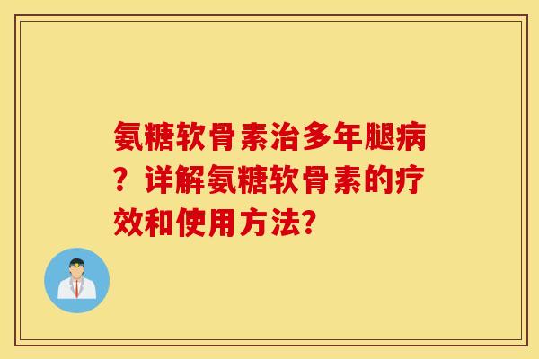 氨糖软骨素治多年腿病？详解氨糖软骨素的疗效和使用方法？