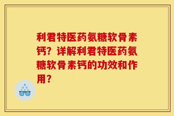 利君特医药氨糖软骨素钙?详解利君特医药氨糖软骨素钙的功效和作用? 利君特医药氨糖软骨素钙?详解利君特医药氨糖软骨素钙的功效和作用?