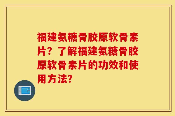 福建氨糖骨胶原软骨素片?了解福建氨糖骨胶原软骨素片的功效和使用方法? 福建氨糖骨胶原软骨素片?了解福建氨糖骨胶原软骨素片的功效和使用方法?