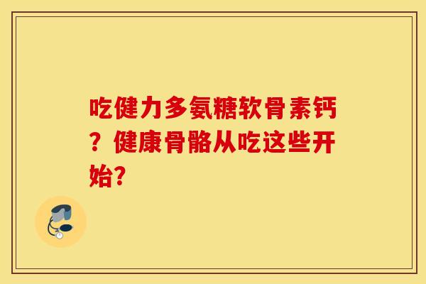 吃健力多氨糖软骨素钙？健康骨骼从吃这些开始？