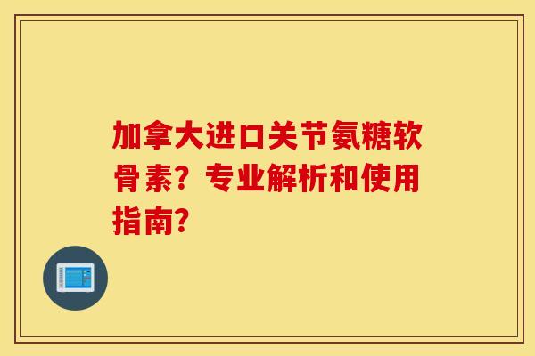 加拿大进口关节氨糖软骨素?专业解析和使用指南? 加拿大进口关节氨糖软骨素?专业解析和使用指南?