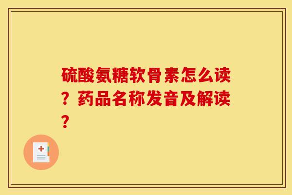 硫酸氨糖软骨素怎么读？药品名称发音及解读？