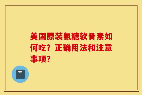 美国原装氨糖软骨素如何吃？正确用法和注意事项？