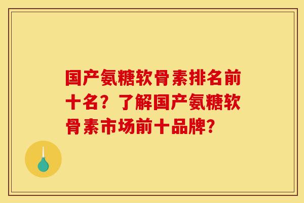 国产氨糖软骨素排名前十名？了解国产氨糖软骨素市场前十品牌？
