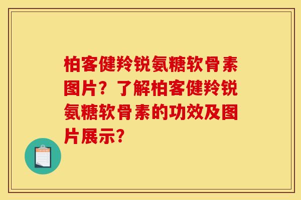 柏客健羚锐氨糖软骨素图片？了解柏客健羚锐氨糖软骨素的功效及图片展示？