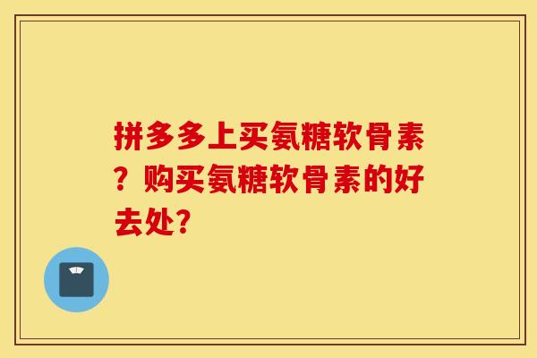 拼多多上买氨糖软骨素?购买氨糖软骨素的好去处? 拼多多上买氨糖软骨素?购买氨糖软骨素的好去处?