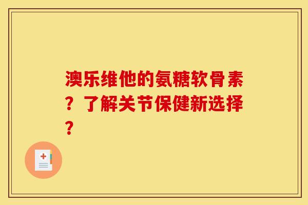 澳乐维他的氨糖软骨素？了解关节保健新选择？