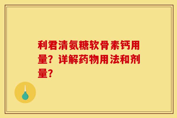 利君清氨糖软骨素钙用量?详解药物用法和剂量? 利君清氨糖软骨素钙用量?详解药物用法和剂量?