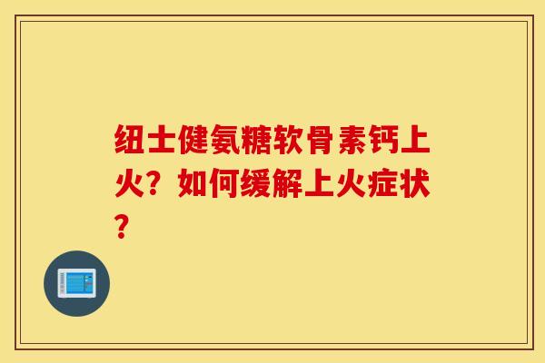纽士健氨糖软骨素钙上火？如何缓解上火症状？