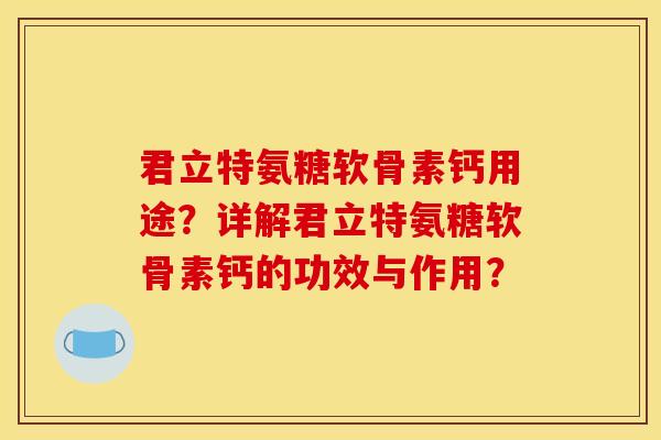 君立特氨糖软骨素钙用途?详解君立特氨糖软骨素钙的功效与作用? 君立特氨糖软骨素钙用途?详解君立特氨糖软骨素钙的功效与作用?