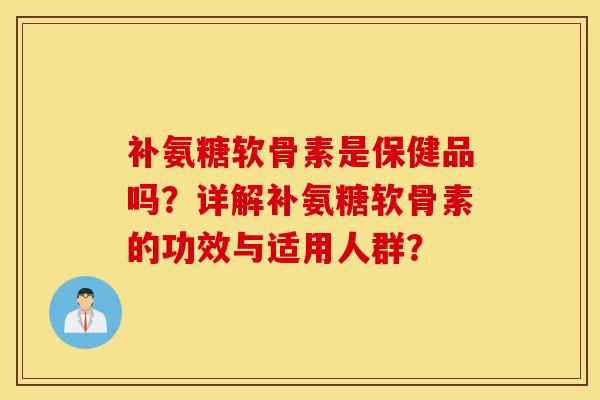 补氨糖软骨素是保健品吗？详解补氨糖软骨素的功效与适用人群？