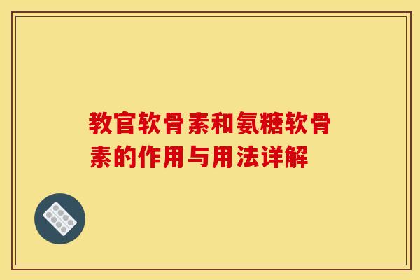 教官软骨素和氨糖软骨素的作用与用法详解 教官软骨素和氨糖软骨素的作用与用法详解