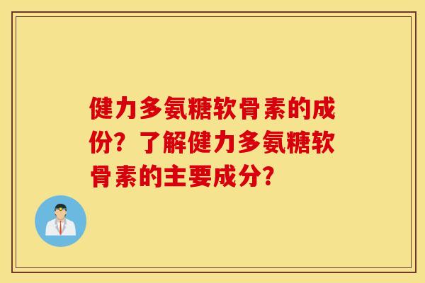 健力多氨糖软骨素的成份？了解健力多氨糖软骨素的主要成分？