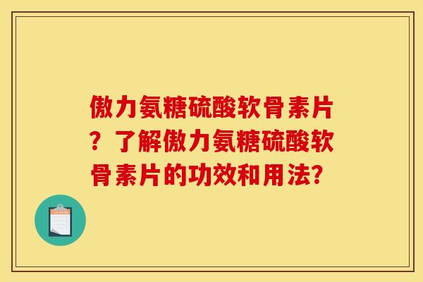 傲力氨糖硫酸软骨素片？了解傲力氨糖硫酸软骨素片的功效和用法？