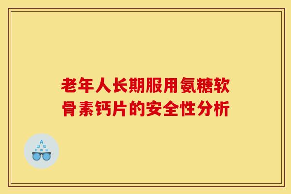 老年人长期服用氨糖软骨素钙片的安全性分析 老年人长期服用氨糖软骨素钙片的安全性分析