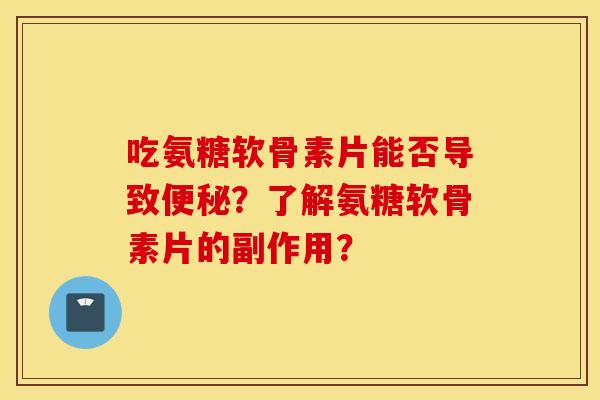 吃氨糖软骨素片能否导致便秘?了解氨糖软骨素片的副作用? 吃氨糖软骨素片能否导致便秘?了解氨糖软骨素片的副作用?