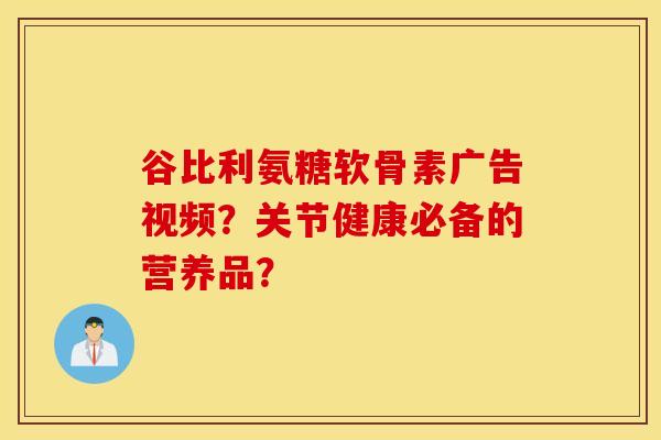 谷比利氨糖软骨素广告视频？关节健康必备的营养品？
