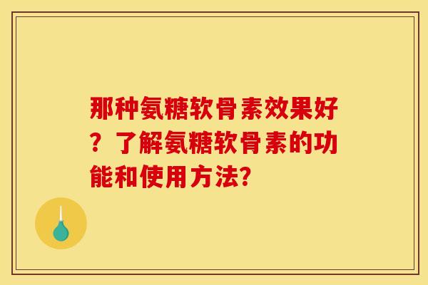 那种氨糖软骨素效果好?了解氨糖软骨素的功能和使用方法? 那种氨糖软骨素效果好?了解氨糖软骨素的功能和使用方法?