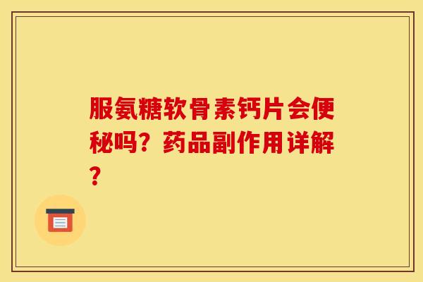 服氨糖软骨素钙片会便秘吗？药品副作用详解？