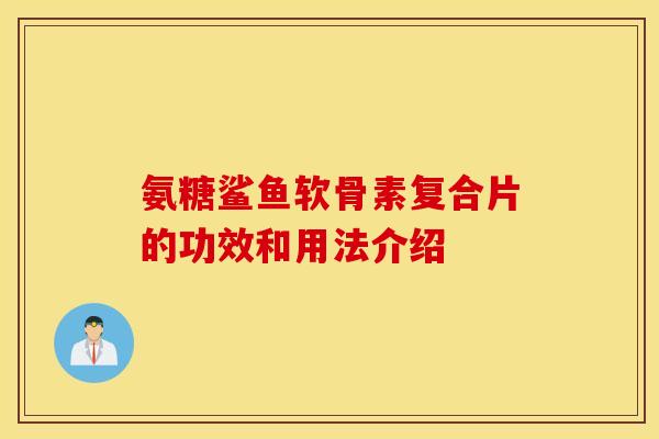 氨糖鲨鱼软骨素复合片的功效和用法介绍 氨糖鲨鱼软骨素复合片的功效和用法介绍