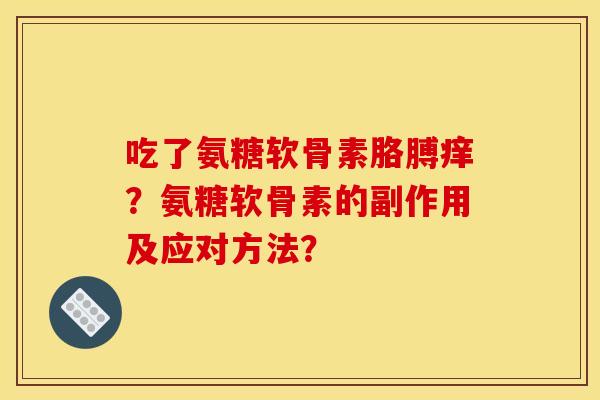 吃了氨糖软骨素胳膊痒？氨糖软骨素的副作用及应对方法？