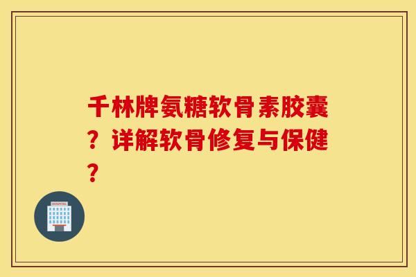 千林牌氨糖软骨素胶囊?详解软骨修复与保健? 千林牌氨糖软骨素胶囊?详解软骨修复与保健?