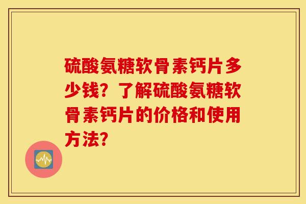 硫酸氨糖软骨素钙片多少钱？了解硫酸氨糖软骨素钙片的价格和使用方法？