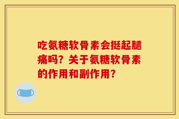 吃氨糖软骨素会挺起腿痛吗?关于氨糖软骨素的作用和副作用? 吃氨糖软骨素会挺起腿痛吗?关于氨糖软骨素的作用和副作用?