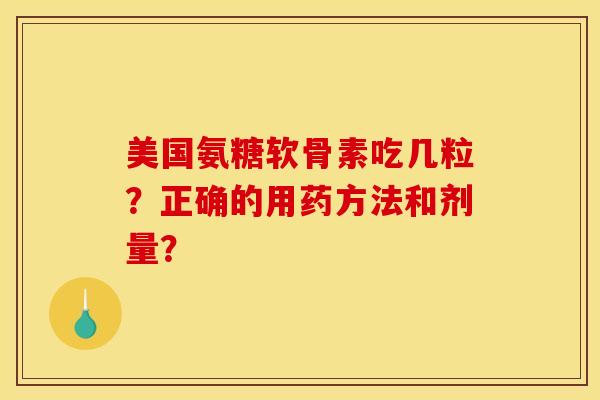 美国氨糖软骨素吃几粒?正确的用药方法和剂量? 美国氨糖软骨素吃几粒?正确的用药方法和剂量?