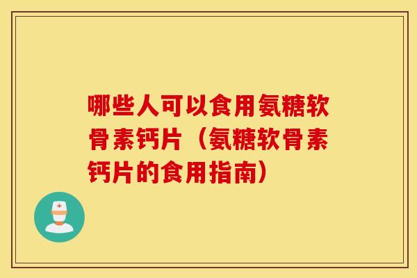 哪些人可以食用氨糖软骨素钙片（氨糖软骨素钙片的食用指南）