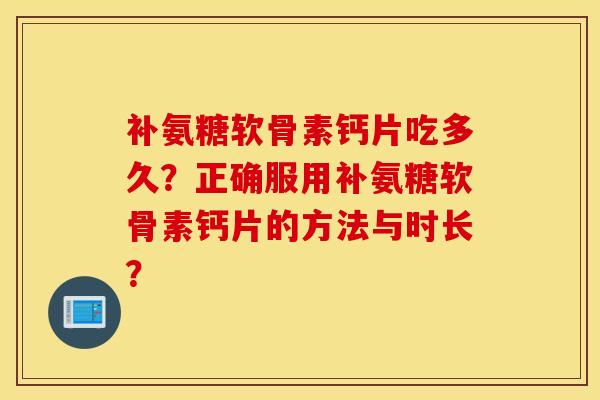 补氨糖软骨素钙片吃多久？正确服用补氨糖软骨素钙片的方法与时长？