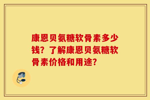 康恩贝氨糖软骨素多少钱？了解康恩贝氨糖软骨素价格和用途？
