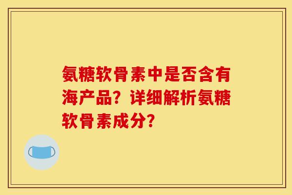 氨糖软骨素中是否含有海产品？详细解析氨糖软骨素成分？