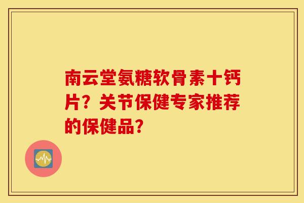南云堂氨糖软骨素十钙片？关节保健专家推荐的保健品？