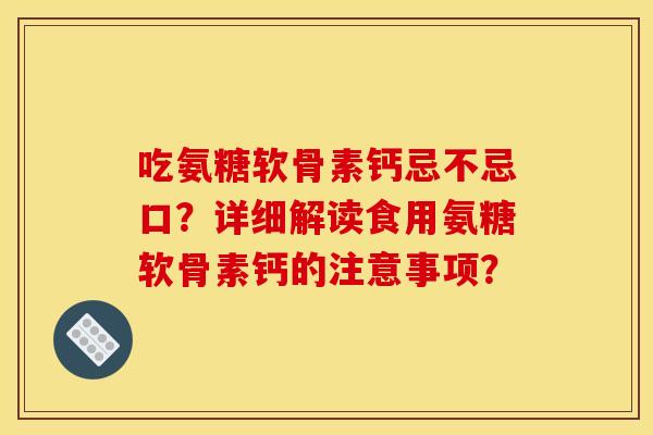 吃氨糖软骨素钙忌不忌口？详细解读食用氨糖软骨素钙的注意事项？