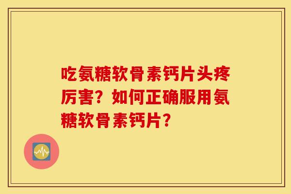 吃氨糖软骨素钙片头疼厉害？如何正确服用氨糖软骨素钙片？