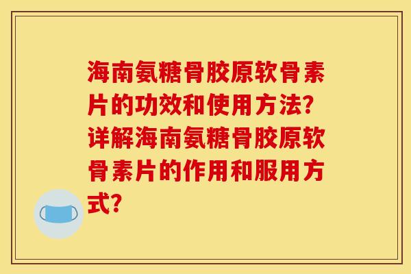 海南氨糖骨胶原软骨素片的功效和使用方法？详解海南氨糖骨胶原软骨素片的作用和服用方式？